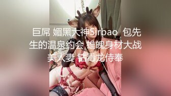  巨屌 媚黑大神Sirbao  包先生的温泉约会 雄魄身材大战美人妻 钻毒龙侍奉