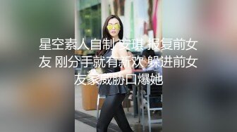 星空素人自制 安琪 报复前女友 刚分手就有新欢 躲进前女友家威胁口爆她