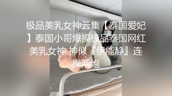 极品美乳女神云集【泰国爱妃】泰国小哥爆操极品泰国网红美乳女神 神似『伊能静』连操两炮