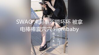 SWAG 来月事不能坏坏 被拿电棒棒震穴穴 Florababy