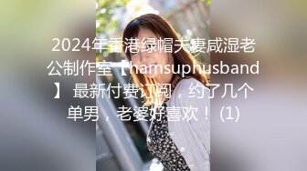 2024年香港绿帽夫妻咸湿老公制作室【hamsuphusband】 最新付费订阅，约了几个单男，老婆好喜欢！ (1)