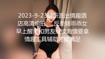 2023-9-23最新流出情趣酒店高清偷拍❤️反差婊乖乖女早上醒来和男友继续激情要拿情趣工具辅助才能满足