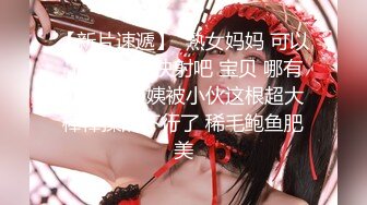 【新片速遞】  熟女妈妈 可以了 受不了 快射吧 宝贝 哪有那么快 阿姨被小伙这根超大棒棒操的不行了 稀毛鲍鱼肥美