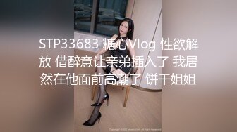 STP33683 糖心Vlog 性欲解放 借醉意让亲弟插入了 我居然在他面前高潮了 饼干姐姐