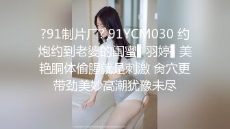 ?91制片厂? 91YCM030 约炮约到老婆的闺蜜▌羽婷▌美艳胴体偷腥就是刺激 肏穴更带劲美妙高潮犹豫未尽