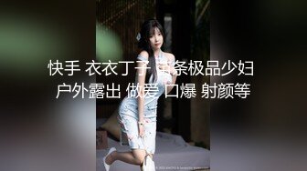 快手 衣衣丁子 苗条极品少妇 户外露出 做爱 口爆 射颜等