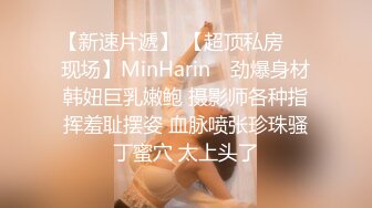 【新速片遞】 【超顶私房❤️现场】MinHarin✨ 劲爆身材韩妞巨乳嫩鲍 摄影师各种指挥羞耻摆姿 血脉喷张珍珠骚丁蜜穴 太上头了