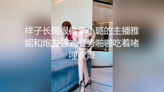 样子长得很像李小璐的主播雅妮和炮友各式姿势啪啪吃着啫哩吹箫