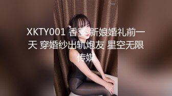 XKTY001 香菱 新娘婚礼前一天 穿婚纱出轨炮友 星空无限传媒