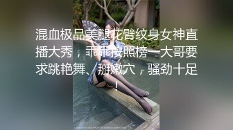 混血极品美腿花臂纹身女神直播大秀，乖乖按照榜一大哥要求跳艳舞、掰嫩穴，骚劲十足！