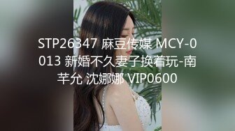 STP26347 麻豆传媒 MCY-0013 新婚不久妻子换着玩-南芊允 沈娜娜 VIP0600