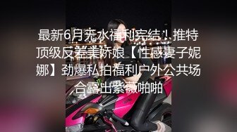 最新6月无水福利完结！推特顶级反差美娇娘【性感妻子妮娜】劲爆私拍福利户外公共场合露出紫薇啪啪