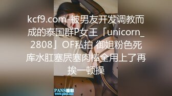 kcf9.com-被男友开发调教而成的泰国群P女王「unicorn_2808」OF私拍 御姐粉色死库水肛塞屄塞肉棒全用上了再挨一顿操