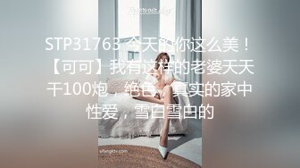 STP31763 今天的你这么美！【可可】我有这样的老婆天天干100炮，绝色，真实的家中性爱，雪白雪白的