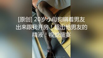 [原创] 20岁小母狗瞒着男友出来跟我开房！超出他男友的精液！视觉盛宴