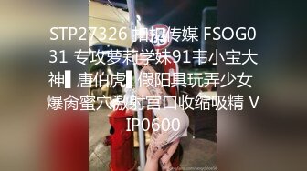 STP27326 扣扣传媒 FSOG031 专攻萝莉学妹91韦小宝大神▌唐伯虎▌假阳具玩弄少女 爆肏蜜穴激射宫口收缩吸精 VIP0600