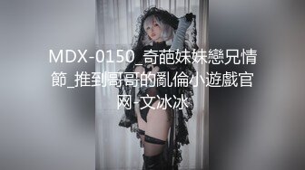 MDX-0150_奇葩妹妹戀兄情節_推到哥哥的亂倫小遊戲官网-文冰冰