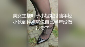 美女主播叶子小姐姐搭讪年轻小伙到钟点房说自己半年没做过爱了