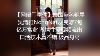 【网曝门事件】泰国著名艳星吴清雅NongNat从良嫁7旬亿万富翁 激情性爱视频流出 口活技术真不错 极品身材