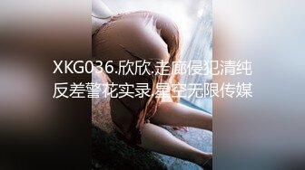 XKG036.欣欣.走廊侵犯清纯反差警花实录.星空无限传媒