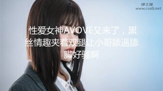  性爱女神AVOVE又来了，黑丝情趣夹着双腿让小哥舔逼舔脚好骚啊