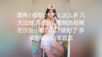 漂亮小姐姐 水怎么这么多 几天没做了 皮肤白皙鲍鱼粉嫩在沙发小哥口几下就射了 多姿势输出白浆直流