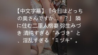 【中文字幕】「今日はどっちの奥さんですか…！？」 隣に住む二重人格妻 弥生みづき 清纯すぎる“みづき”と、淫乱すぎる“ミヅキ”。