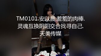 TM0101.安以晨.羞羞的肉棒.灵魂互换阴阳交合找寻自己.天美传媒