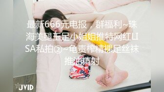 最新666元电报，群福利~珠海美腿玉足小姐姐推特网红LISA私拍②~龟责榨精裸足丝袜推油精射