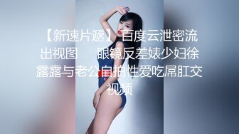 【新速片遞】 百度云泄密流出视图❤️眼镜反差婊少妇徐露露与老公自拍性爱吃屌肛交视频