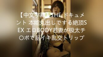 【中文字幕】THE ドキュメント 本能丸出しでする絶顶SEX エロBODY若妻が极太チ〇ポで脳イキ乱交トリップ