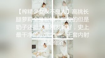 【榨精少女&不良人】高挑长腿萝莉全身粉嫩，挺瘦的但是奶子还挺大像刚发育好，史上最干净的小穴之一，无套内射洗鸳鸯浴