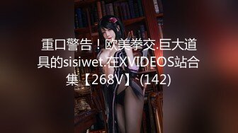 重口警告！欧美拳交.巨大道具的sisiwet.在XVIDEOS站合集【268V】 (142)