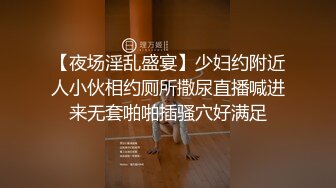 【夜场淫乱盛宴】少妇约附近人小伙相约厕所撒尿直播喊进来无套啪啪插骚穴好满足