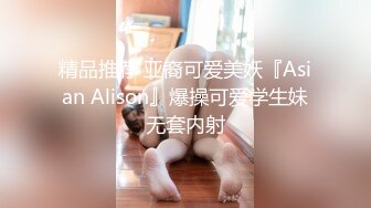 精品推荐 亚裔可爱美妖『Asian Alison』爆操可爱学生妹无套内射