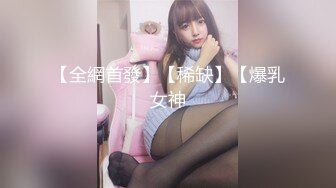 【全網首發】【稀缺】【爆乳女神