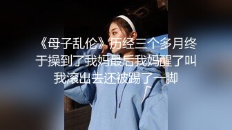 《母子乱伦》历经三个多月终于操到了我妈最后我妈醒了叫我滚出去还被踢了一脚