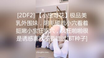 [2DF2] 【小宝寻花】极品美乳外围妹，阴毛稀疏小穴看着挺嫩小宝狂抠穴，疯狂啪啪很是诱惑喜欢不要错过[BT种子]