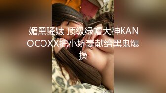  媚黑骚婊 顶级绿帽大神KANOCOXX把小娇妻献给黑鬼爆操