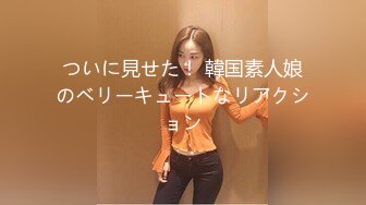 ついに見せた！ 韓国素人娘のベリーキュートなリアクション