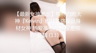 【最新女神流出】推特约炮大神『Kelvin』约战各路极品身材女神 热爱高潮内射 反差校花篇 (13)