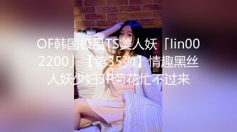 OF韩国极品TS美人妖「lin002200」【第35弹】情趣黑丝人妖少妇3P菊花忙不过来