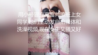  用小号冒充高富帅撩班上女同学,她们主动发自拍裸体和洗澡视频,现在女生又骚又好骗