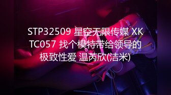 STP32509 星空无限传媒 XKTC057 找个模特带给领导的极致性爱 温芮欣(洁米)