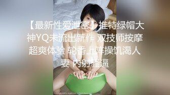 【最新性爱泄密】推特绿帽大神YQ未流出新作 双技师按摩超爽体验 轮番上阵操饥渴人妻 内射骚逼