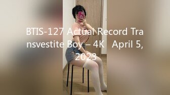 BTIS-127 Actual Record Transvestite Boy – 4K   April 5, 2023