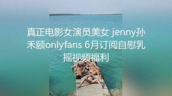 真正电影女演员美女 jenny孙禾颐onlyfans 6月订阅自慰乳摇视频福利