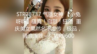 STP28737 气质女神 【小兔呀呀】骚舞！自慰！狂撸  重庆美女果然名不虚传，极品，骚浪淫贱~！ VIP0600