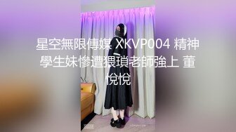 星空無限傳媒 XKVP004 精神學生妹慘遭猥瑣老師強上 董悅悅