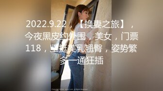 2022.9.22，【换妻之旅】，今夜黑皮约外围，美女，门票118，坚挺美乳翘臀，姿势繁多一通狂插